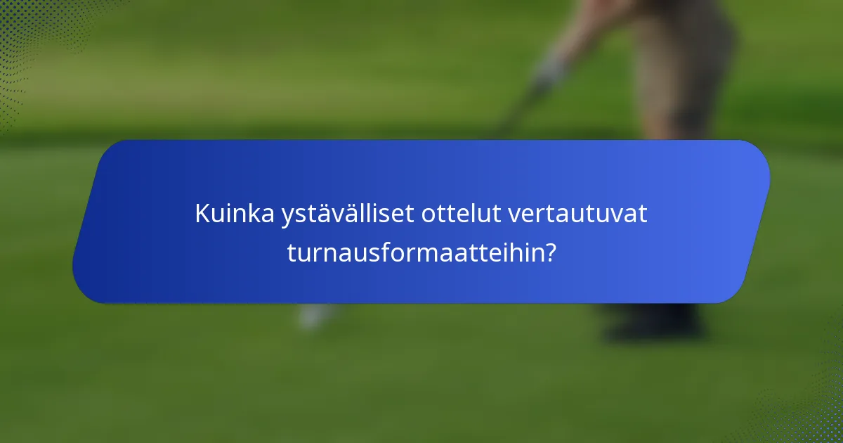 Kuinka ystävälliset ottelut vertautuvat turnausformaatteihin?