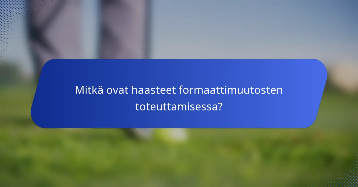 Mitkä ovat haasteet formaattimuutosten toteuttamisessa?