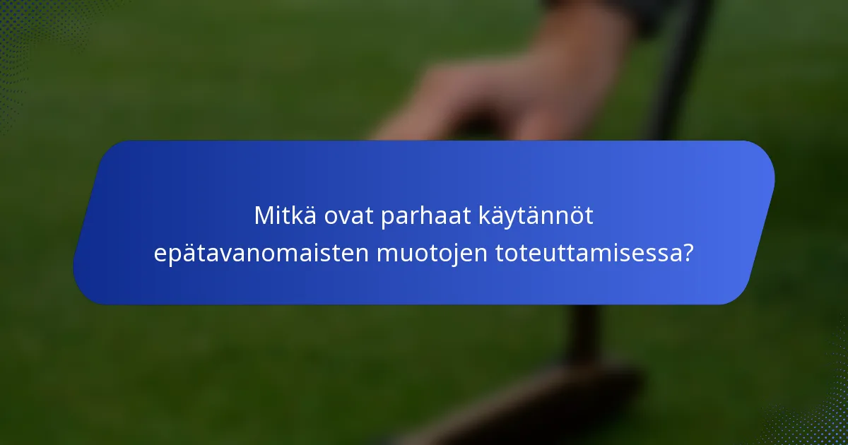 Mitkä ovat parhaat käytännöt epätavanomaisten muotojen toteuttamisessa?