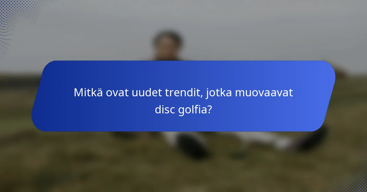 Mitkä ovat uudet trendit, jotka muovaavat disc golfia?